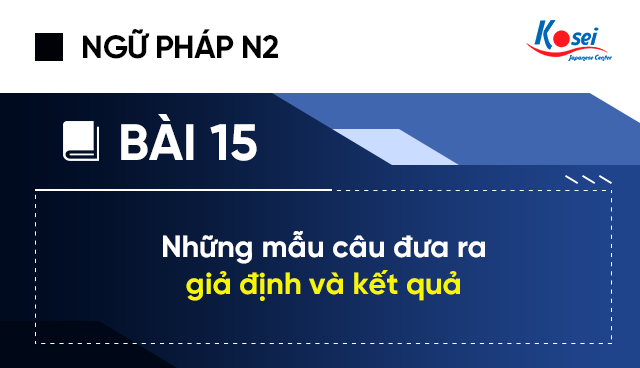 Ngữ pháp tiếng Nhật N2 - Bài 15: Những mẫu câu đưa ra giả định và kết quả